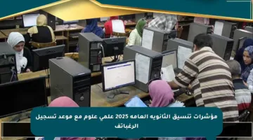 مؤشرات تنسيق الثانوية العامة 2025 علمي علوم مع موعد تسجيل الرغباتف